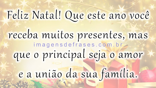 Que este ano você receba muitos presentes, mas que o principal seja o amor e a união da sua família