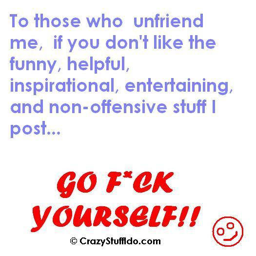 To those who unfriend me, if you don't like the funny, helpful, inspirational, motivataional, entertaining, non-offensive stuff I post... then go fuck yourself!