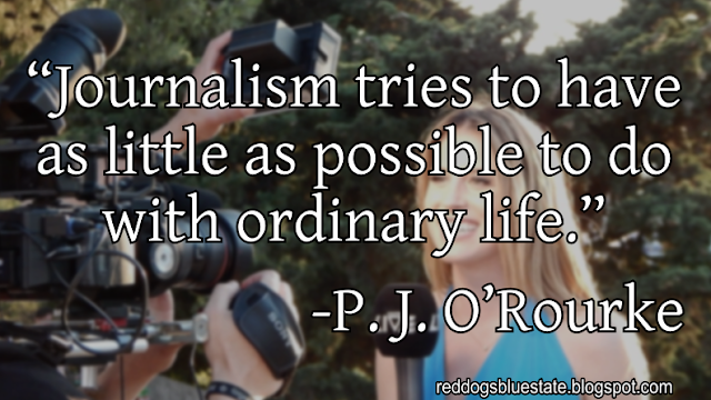 “Journalism tries to have as little as possible to do with ordinary life.” -P. J. O’Rourke