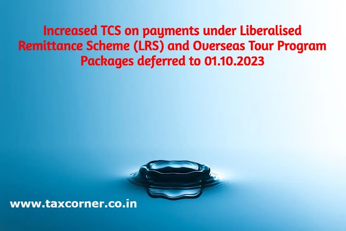 Increased TCS on payments under Liberalised Remittance Scheme (LRS) and Overseas Tour Program Packages deferred to 01.10.2023