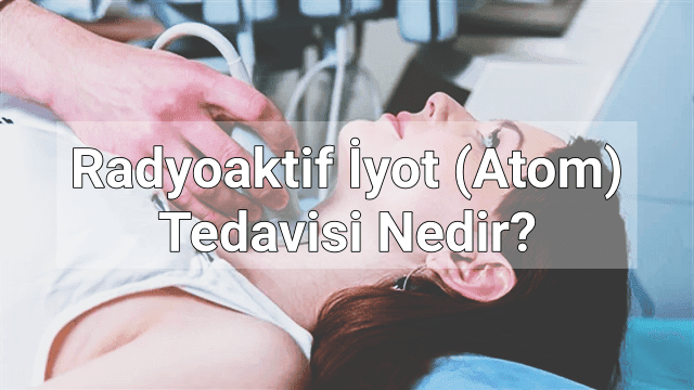 Radyoaktif İyot (Atom) Tedavisi Yan Etkileri Nelerdir?