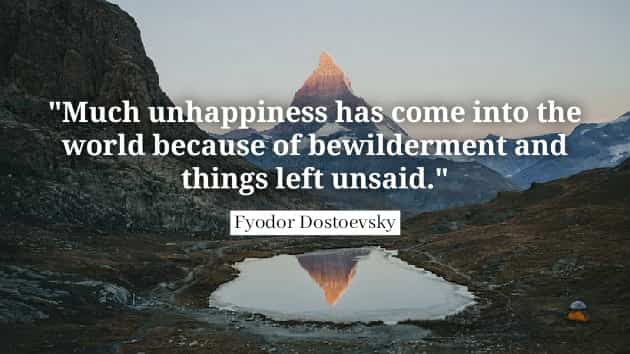 Much unhappiness has come into the world because of bewilderment and things left unsaid. Fyodor Dostoevsky