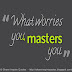 What worries you masters you. 