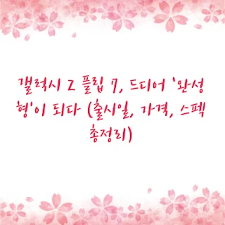 갤럭시 Z 플립 7, 드디어 ‘완성형’이 되다 (출시일, 가격, 스펙 총정리)