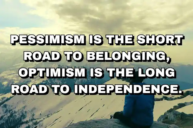 Pessimism is the short road to belonging, optimism is the long road to independence.