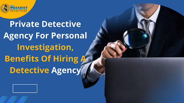 Private Detective Agency For Personal Investigation, Benefits Of Hiring A Detective Agency