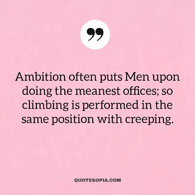 "Ambition often puts Men upon doing the meanest offices; so climbing is performed in the same position with creeping." ~ A. C. Benson