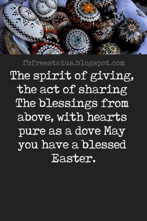 Happy Easter Messages, The spirit of giving, the act of sharing The blessings from above, with hearts pure as a dove May you have a blessed Easter.