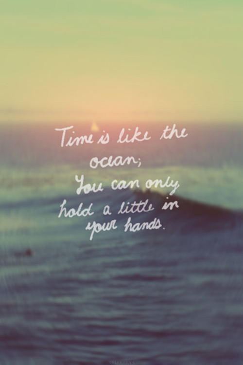 Time is like the ocean you can only hold a little in your 