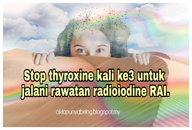 Stop thyroxine kali ke3 untuk jalani rawatan  radioiodine RAI.