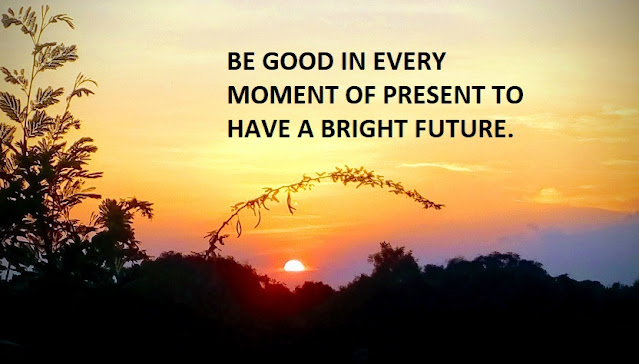 BE GOOD IN EVERY MOMENT OF PRESENT TO HAVE A BRIGHT FUTURE.