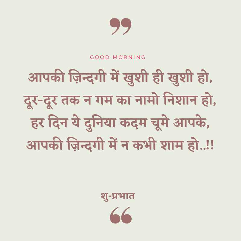 आपकी ज़िन्दगी में खुशी ही खुशी हो, दूर-दूर तक न गम का नामो निशान हो, हर दिन ये दुनिया कदम चूमे आपके, आपकी ज़िन्दगी में न कभी शाम हो..!! शु-प्रभात
