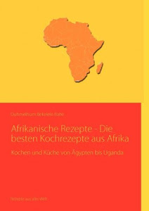 Afrikanische Rezepte - Die besten Kochrezepte aus Afrika: Kochen und Küche von Ägypten bis Uganda