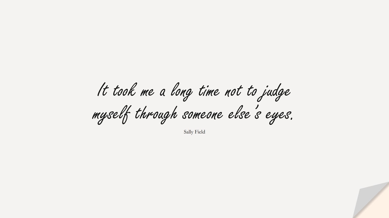 It took me a long time not to judge myself through someone else’s eyes. (Sally Field);  #LoveYourselfQuotes