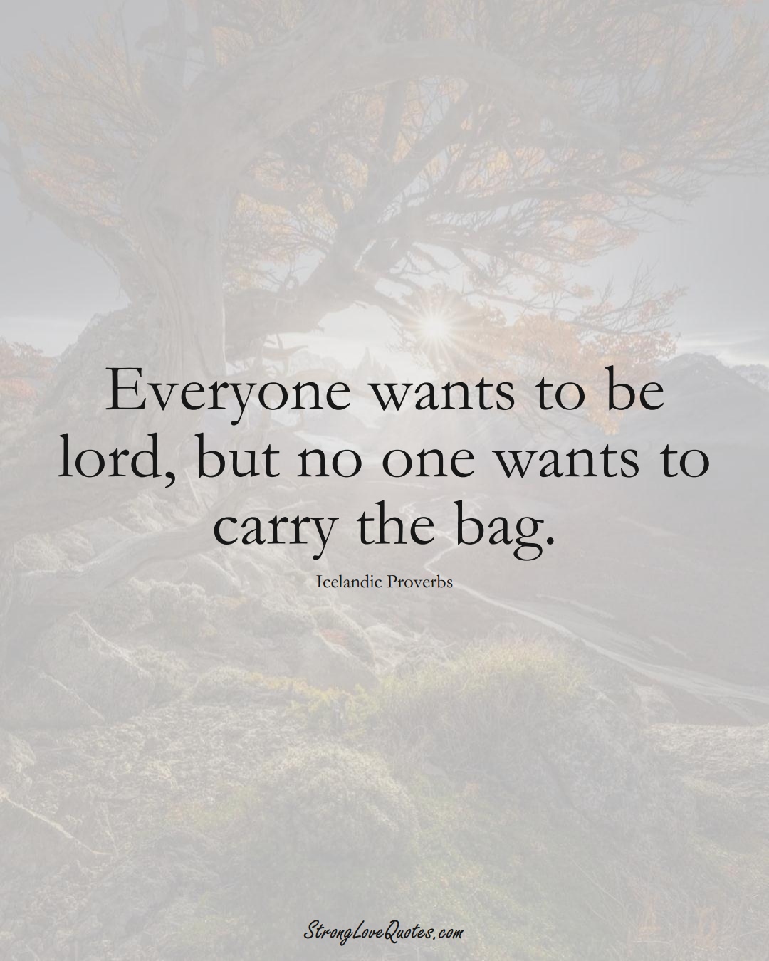 Everyone wants to be lord, but no one wants to carry the bag. (Icelandic Sayings);  #EuropeanSayings