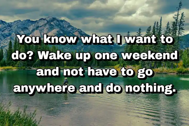 39. “You know what I want to do? Wake up one weekend and not have to go anywhere and do nothing.”