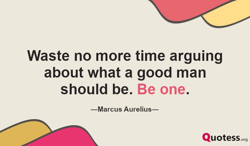 Waste no more time arguing about what a good man should be. Be one. ― Marcus Aurelius