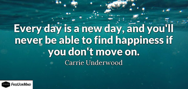 Every day is a new day, and you'll never be able to find happiness if you don't move on.  - Carrie Underwood