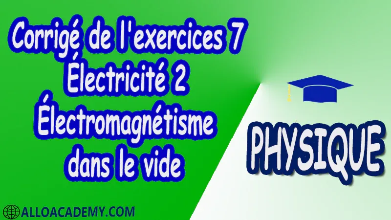 Corrigé de l'exercices 7 Électricité 2 ( Électromagnétisme dans le vide ) pdf