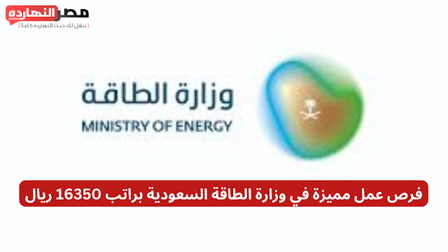 فرص عمل مميزة في وزارة الطاقة السعودية للخريجين الجدد وذوي الخبرة براتب 16350 ريال