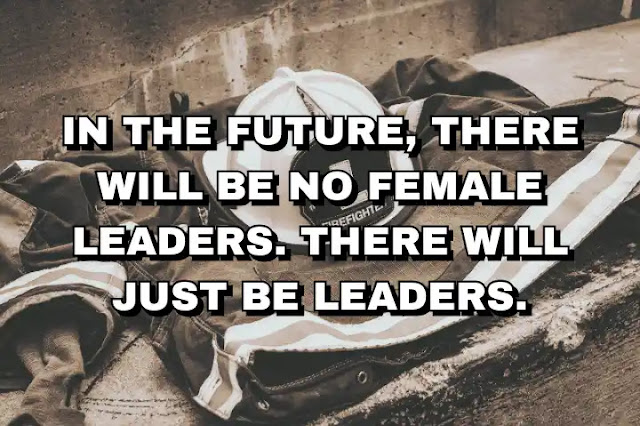 In the future, there will be no female leaders. There will just be leaders. Sheryl Sandberg