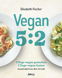 Vegan 5:2: 5 Tage vegan genießen 2 Tage vegan fasten Gesund abnehmen ohne Verzicht