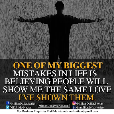 ONE OF MY BIGGEST MISTAKES IN LIFE IS BELIEVING PEOPLE WILL SHOW ME THE SAME LOVE I'VE SHOWN THEM.