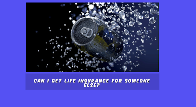 Can I get Life Insurance for Someone Else?