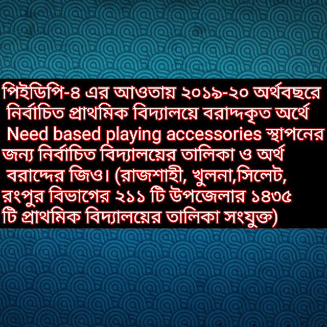 পিইডিপি-৪ এর আওতায় ২০১৯-২০ অর্থবছরে নির্বাচিত প্রাথমিক বিদ্যালয়ে বরাদ্দকৃত অর্থে Need based playing accessories স্থাপনের জন্য নির্বাচিত বিদ্যালয়ের তালিকা ও অর্থ বরাদ্দের জিও। (রাজশাহী, খুলনা,সিলেট, রংপুর বিভাগের ২১১ টি উপজেলার ১৪৩৫ টি প্রাথমিক বিদ্যালয়ের তালিকা সংযুক্ত)