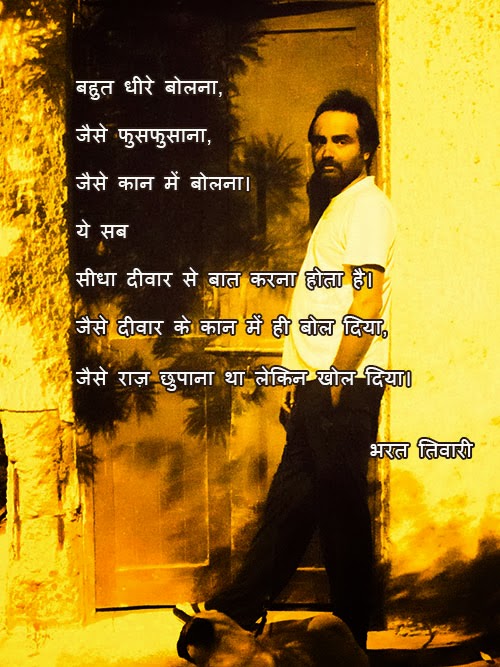 बहुत धीरे बोलना,

जैसे फुसफुसाना, 

जैसे कान में बोलना। 

ये सब 

सीधा दीवार से बात करना होता है। 

जैसे दीवार के कान में ही बोल दिया,

जैसे राज़ छुपाना था लेकिन खोल दिया। 