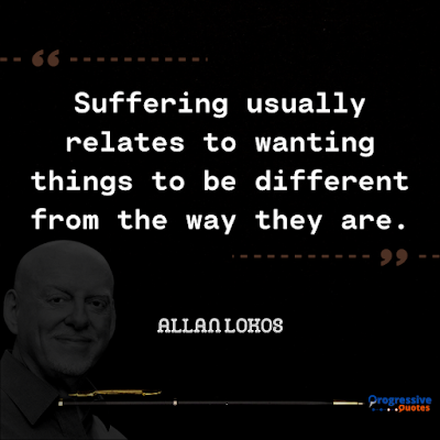Suffering usually relates to wanting things to be different from the way they are.