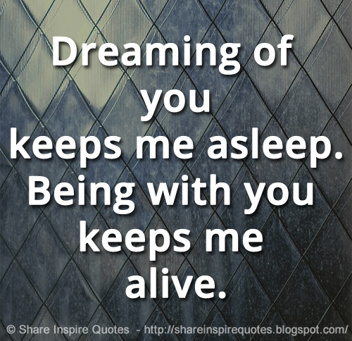 Dreaming of you keeps me asleep. Being with you keeps me alive.