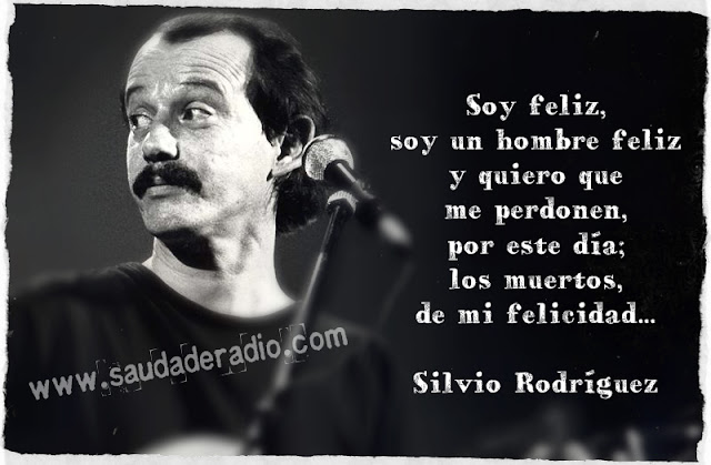 "Soy feliz, soy un hombre feliz, y quiero que me perdonen por este día los muertos, de mi felicidad." Silvio Rodríguez - Pequeña serenata diurna