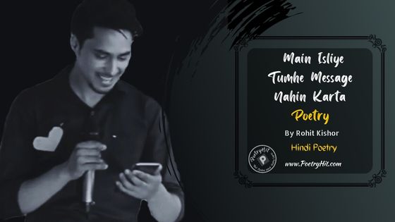 MAIN ISLIYE TUMHE MESSAGE NAHI KARTA POETRY - Rohit Kishor | Hindi Poetry | Poetryhit.com