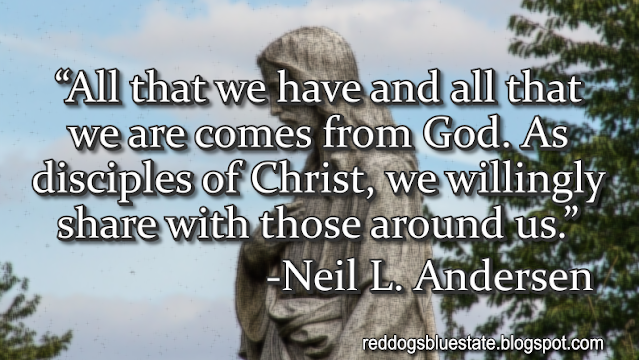 “All that we have and all that we are comes from God. As disciples of Christ, we willingly share with those around us.” -Neil L. Andersen