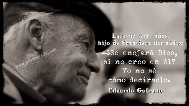 "Luis, de siete años, hijo de Francisca Bermúdez: – ¿Se enojará Dios, si no creo en él?  Yo no sé cómo decírselo." Eduardo Galeano - Gente curiosa