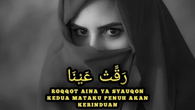 Roqqot aina ya syauqon, walithoibati dzarfata ‘isyqon Faataitu ilaa habibii, fahdak qolbu warifqon Roqqot aina ya syauqon, walithoibati dzarfata ‘isyqon Faataitu ilaa habibii, fahdak qolbu warifqon Sholli ‘alaa Muhammad, رَقَّتْ عَيْنَا يَ شَوْقًا، وَلِطَيْبَةِ ذَرْفَتَ عِشْقًا فَأَتَيْتُ إِلَى حَبِيْبِى، فَاهْدَأْ قَلْبُ وَرِفْقًا رَقَّتْ عَيْنَا يَ شَوْقًا، وَلِطَيْبَةِ ذَرْفَتَ عِشْقًا فَأَتَيْتُ إِلَى حَبِيْبِى، فَاهْدَأْ قَلْبُ وَرِفْقًا صَلِّى عَلَى مُحَمَّدْ, Kedua mataku penuh akan kerinduan, dan meneteskan air mata karena hilang Taiba (Madinah) Aku datang menuju kekasihku, ketentraman sanubariku dan menjadi lemah lembut Kedua mataku penuh akan kerinduan, dan meneteskan air mata karena hilang Taiba (Madinah) Aku datang menuju kekasihku, ketentraman sanubariku dan menjadi lemah lembut Bersholawatlah kepada Muhammad