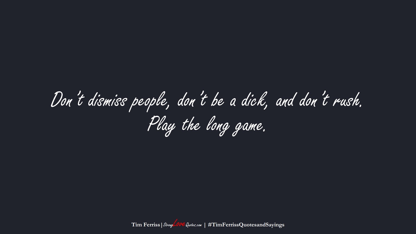 Don’t dismiss people, don’t be a dick, and don’t rush. Play the long game. (Tim Ferriss);  #TimFerrissQuotesandSayings