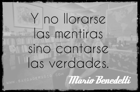 "Y no llorarse las mentiras sino cantarse las verdades". Mario Benedetti - Pausa