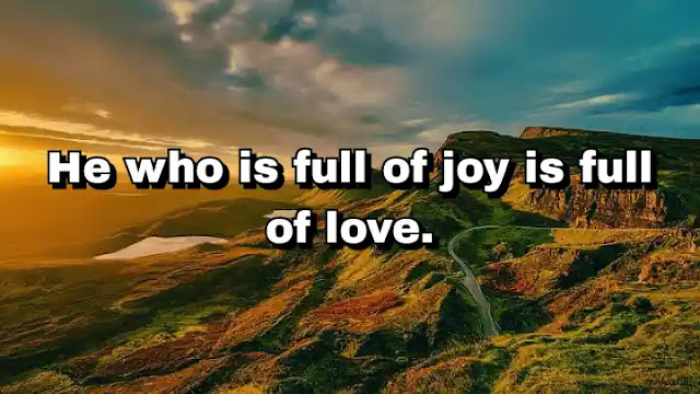 "He who is full of joy is full of love." ~ Baal Shem Tov