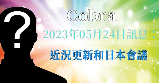 [揭密者][柯博拉Cobra] 2023年5月21訊息：近況更新和柯博拉日本會議