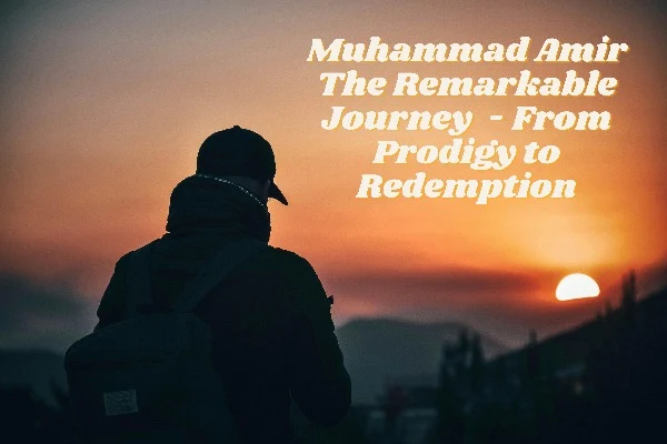 Muhammad Amir The Remarkable Journey  - From Prodigy to Redemption