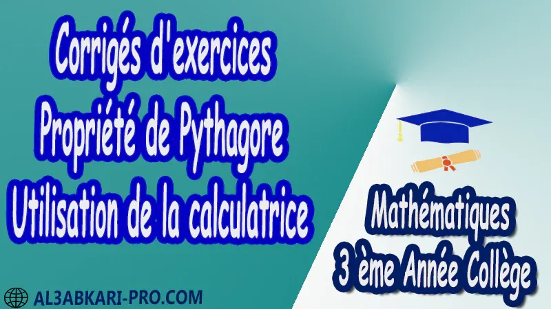 Corrigés d'exercices Propriété de Pythagore - Utilisation de la calculatrice - 3 ème Année Collège pdf Théorème de Pythagore pythagore Pythagore pythagore inverse Propriété Pythagore pythagore Réciproque du théorème de Pythagore Cercles et théorème de Pythagore Utilisation de la calculatrice Maths Mathématiques de 3 ème Année Collège BIOF 3AC Cours Théorème de Pythagore Résumé Théorème de Pythagore Exercices corrigés Théorème de Pythagore Devoirs corrigés Examens régionaux corrigés Fiches pédagogiques Contrôle corrigé Travaux dirigés td pdf