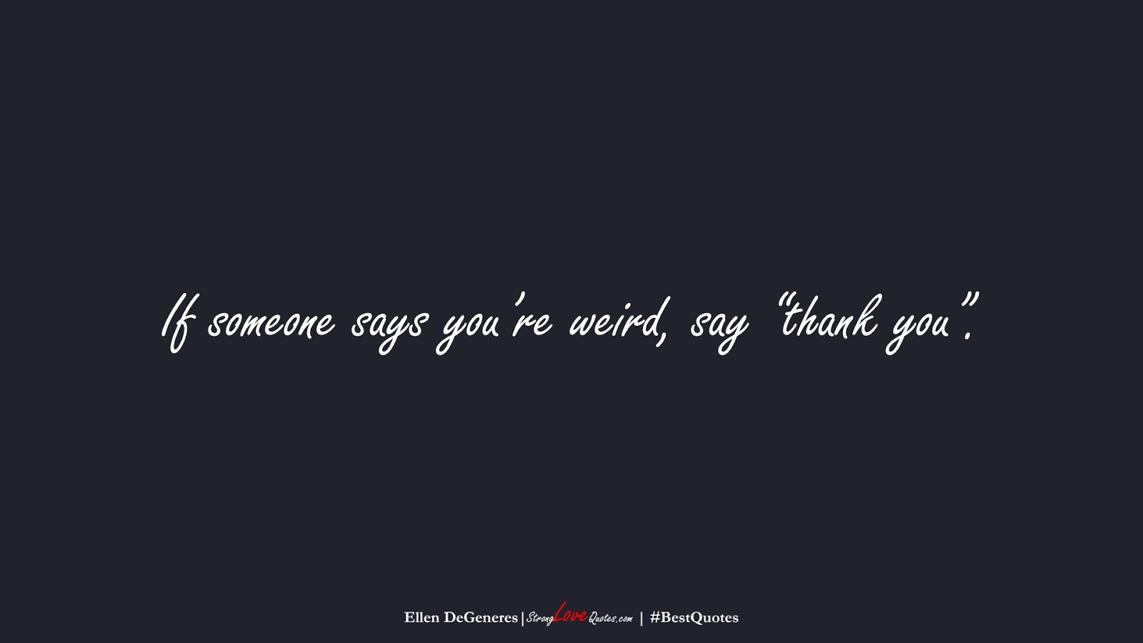 If someone says you’re weird, say “thank you”. (Ellen DeGeneres);  #BestQuotes
