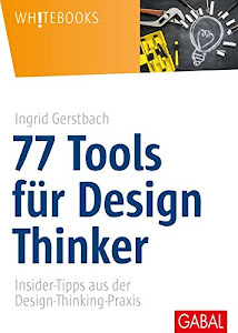 77 Tools für Design Thinker: Insider-Tipps aus der Design-Thinking-Praxis (Whitebooks)