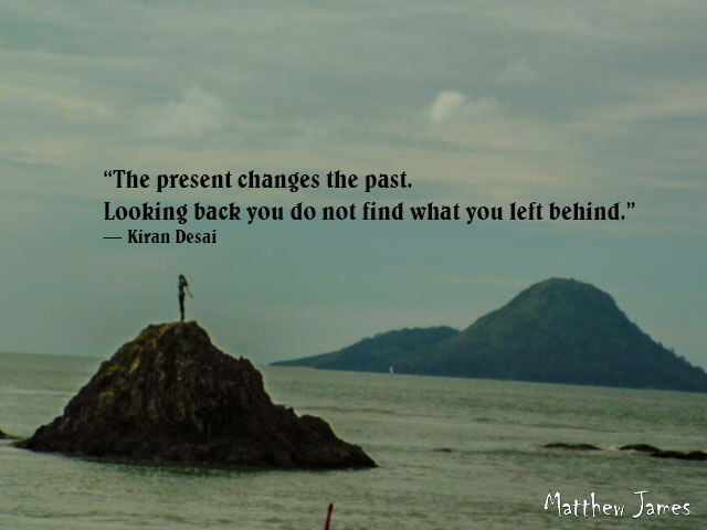 “The present changes the past. Looking back you do not find what you left behind.” ― Kiran Desai