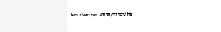 how about you এর বাংলা অর্থ কি