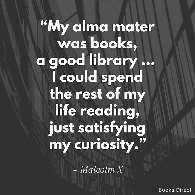 “My alma mater was books, a good library … I could spend the rest of my life reading, just satisfying my curiosity.”  ~ Malcolm X