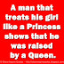 A man that treats his girl like a Princess shows that he was raised by a Queen. 