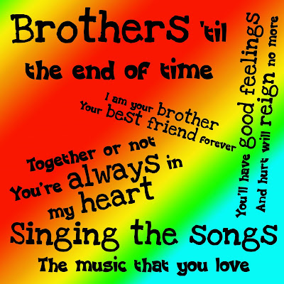 I love you brother  I am your brother Your best friend forever  Singing the songs The music that you love  Brothers 'till the end of time  Together or not You’re always in my heart  You hurt your feelings  And you will rain no more